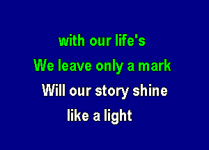 with our life's
We leave only a mark

Will our story shine
like a light