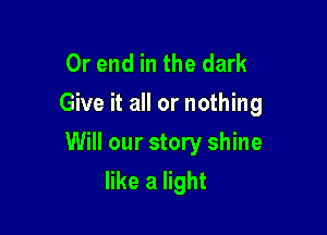 Or end in the dark
Give it all or nothing

Will our story shine
like a light