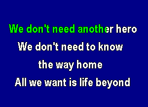 We don't need another hero
We don't need to know
the way home

All we want is life beyond