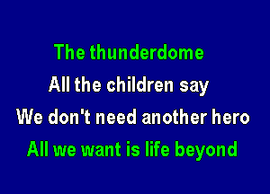 The thunderdome
All the children say
We don't need another hero

All we want is life beyond