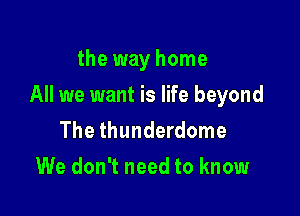 the way home

All we want is life beyond

The thunderdome
We don't need to know