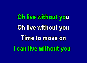 0h live without you
Oh live without you
Time to move on

I can live without you