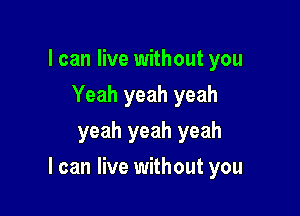 I can live without you
Yeah yeah yeah
yeah yeah yeah

I can live without you