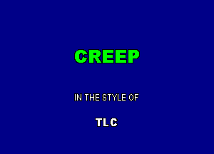CREEP

IN THE STYLE 0F

TLC