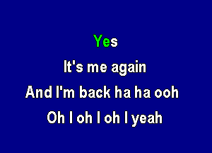 Yes

It's me again

And I'm back ha ha ooh
Oh I oh I oh lyeah