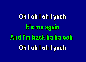 Oh I oh I oh Iyeah
It's me again

And I'm back ha ha ooh
Oh I oh I oh Iyeah