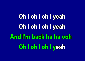 Oh I oh I oh Iyeah
Oh I oh I oh Iyeah

And I'm back ha ha ooh
Oh I oh I oh Iyeah