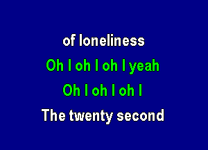 of loneliness
Oh I oh I oh lyeah

Oh I oh I oh I
The twenty second