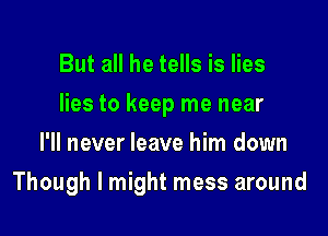 But all he tells is lies
lies to keep me near
I'll never leave him down

Though I might mess around