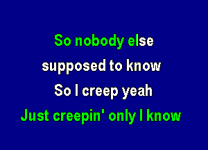 So nobody else
supposed to know
So I creep yeah

Just creepin' only I know