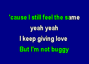 'cause I still feel the same
yeah yeah
lkeep giving love

But I'm not buggy