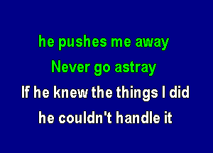 he pushes me away
Never go astray

If he knewthe things I did
he couldn't handle it