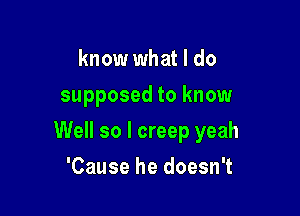 know what I do
supposed to know

Well so I creep yeah

'Cause he doesn't