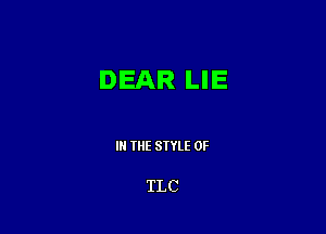 DEAR LIE

IN THE STYLE 0F

TLC