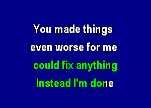 You made things

even worse for me
could fix anything
Instead I'm done