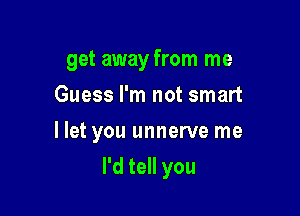 get away from me

Guess I'm not smart
I let you unnerve me
I'd tell you