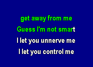 get away from me

Guess I'm not smart
I let you unnerve me
llet you control me