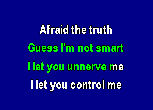 Afraid the truth
Guess I'm not smart
I let you unnerve me

llet you control me