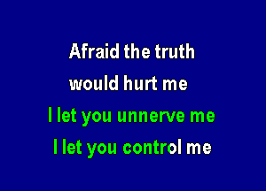 Afraid the truth
would hurt me

llet you unnerve me

llet you control me