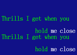 Thrills I get when you

hold me close
Thrills I get when you

hold me close