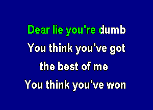 Dear lie you're dumb

You think you've got

the best of me
You think you've won