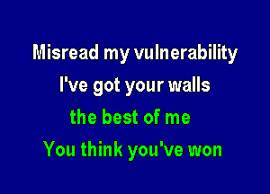 Misread my vulnerability

I've got your walls
the best of me
You think you've won