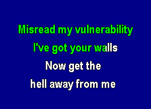 Misread my vulnerability

I've got your walls
Now get the
hell away from me