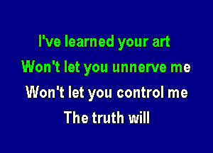 I've learned your art
Won't let you unnerve me

Won't let you control me
The truth will