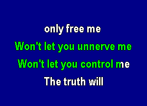 only free me
Won't let you unnerve me

Won't let you control me
The truth will