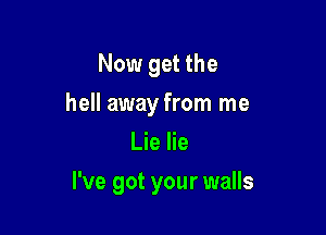 Now get the
hell away from me
Lie lie

I've got your walls