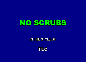 NO SCRUBS

IN THE STYLE 0F

TLC