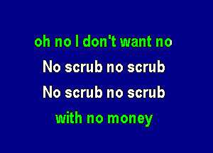 oh no I don't want no
No scrub no scrub
No scrub no scrub

with no money