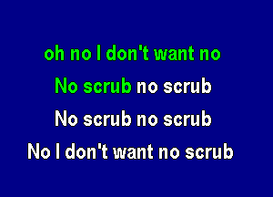 oh no I don't want no
No scrub no scrub
No scrub no scrub

No I don't want no scrub