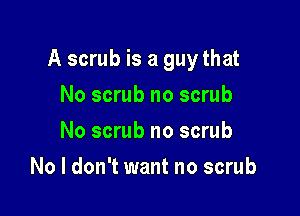 A scrub is a guy that

No scrub no scrub
No scrub no scrub
No I don't want no scrub