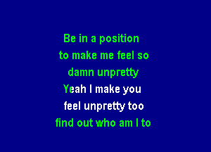 Be in a position
to make me feel so
damn unpretty

Yeah I make you
feel unpretty too
find out who am Ito