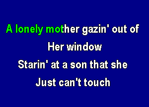 A lonely mother gazin' out of

Her window
Starin' at a son that she
JustcanTtouch