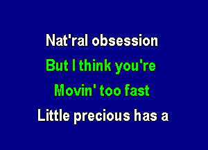 Nat'ral obsession

But I think you're

Movin' too fast
Little precious has a