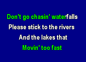 Don't go chasin' waterfalls

Please stick to the rivers
And the lakes that
Movin' too fast