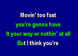 Movin' too fast
you're gonna have
It your way or nothin' at all

But I think you're