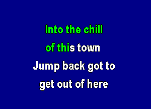 Into the chill
of this town
Jump back got to

get out of here
