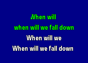 When will
when will we fall down
When will we

When will we fall down