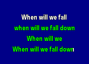 When will we fall
when will we fall down
When will we

When will we fall down