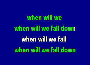 when will we
when will we fall down
when will we fall

when will we fall down