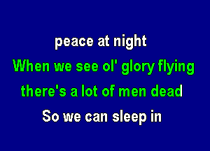 peace at night
When we see ol' glory flying
there's a lot of men dead

80 we can sleep in