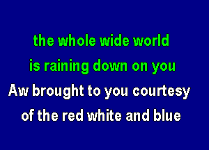 the whole wide world
is raining down on you

Aw brought to you courtesy

of the red white and blue