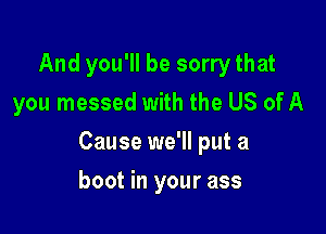 And you'll be sorry that
you messed with the US of A

Cause we'll put a

boot in your ass