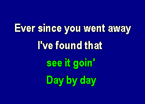 Ever since you went away
I've found that

see it goin'

Day by day