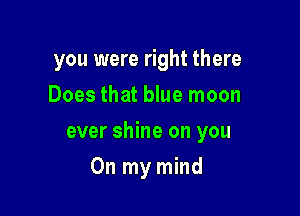 you were right there
Does that blue moon

ever shine on you

On my mind