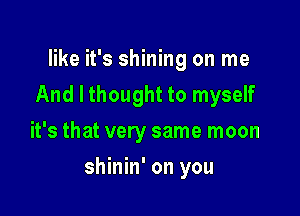 like it's shining on me
And I thought to myself
it's that very same moon

shinin' on you