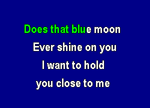 Does that blue moon

Ever shine on you

lwant to hold
you close to me